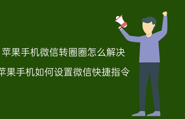 苹果手机微信转圈圈怎么解决 苹果手机如何设置微信快捷指令？